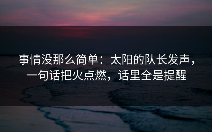 事情没那么简单：太阳的队长发声，一句话把火点燃，话里全是提醒  第1张