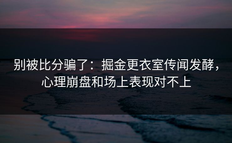 别被比分骗了：掘金更衣室传闻发酵，心理崩盘和场上表现对不上  第1张