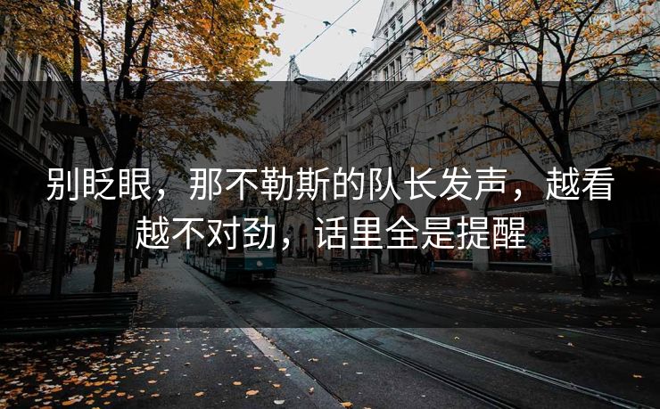 别眨眼，那不勒斯的队长发声，越看越不对劲，话里全是提醒  第1张