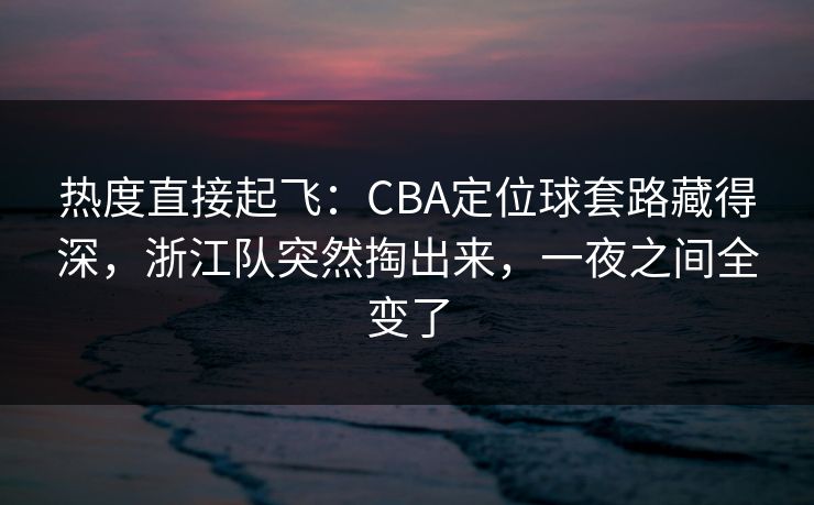 热度直接起飞：CBA定位球套路藏得深，浙江队突然掏出来，一夜之间全变了  第1张