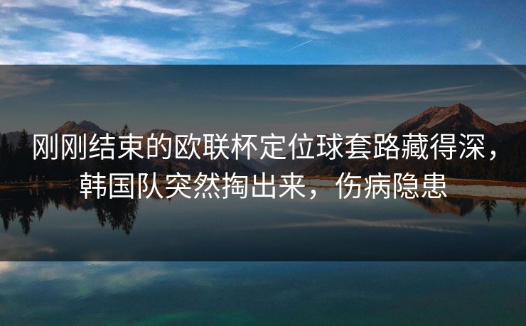 刚刚结束的欧联杯定位球套路藏得深，韩国队突然掏出来，伤病隐患  第1张