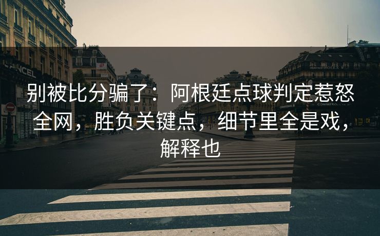 别被比分骗了：阿根廷点球判定惹怒全网，胜负关键点，细节里全是戏，解释也  第1张
