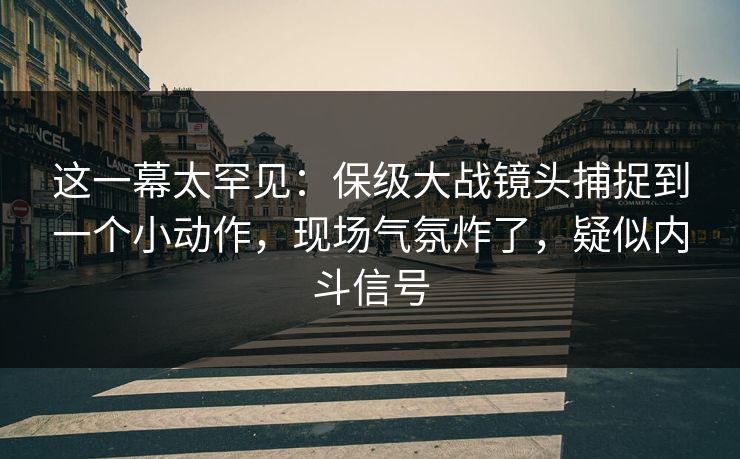 这一幕太罕见：保级大战镜头捕捉到一个小动作，现场气氛炸了，疑似内斗信号  第1张