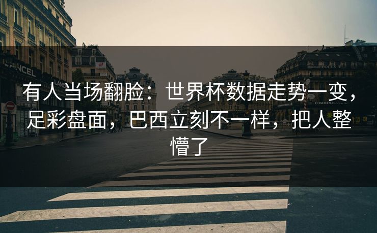 有人当场翻脸：世界杯数据走势一变，足彩盘面，巴西立刻不一样，把人整懵了