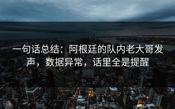 一句话总结：阿根廷的队内老大哥发声，数据异常，话里全是提醒