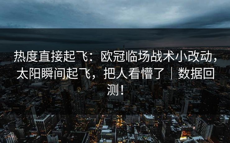 热度直接起飞：欧冠临场战术小改动，太阳瞬间起飞，把人看懵了｜数据回测！