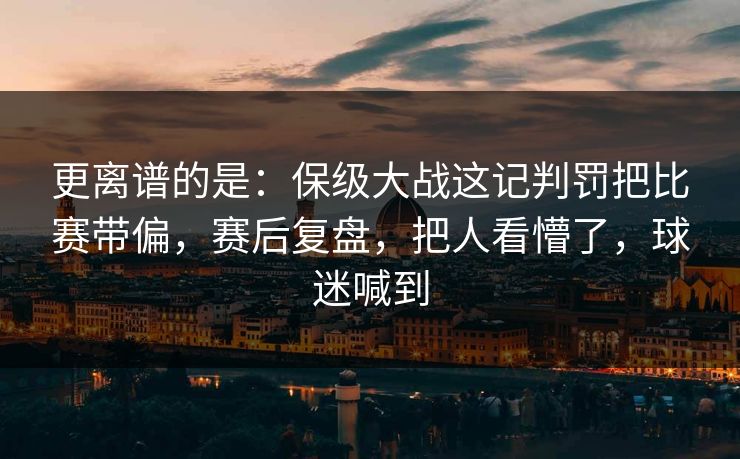 更离谱的是：保级大战这记判罚把比赛带偏，赛后复盘，把人看懵了，球迷喊到