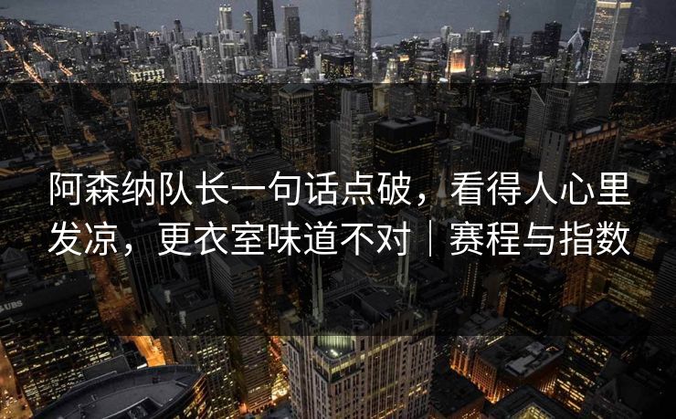 阿森纳队长一句话点破，看得人心里发凉，更衣室味道不对｜赛程与指数