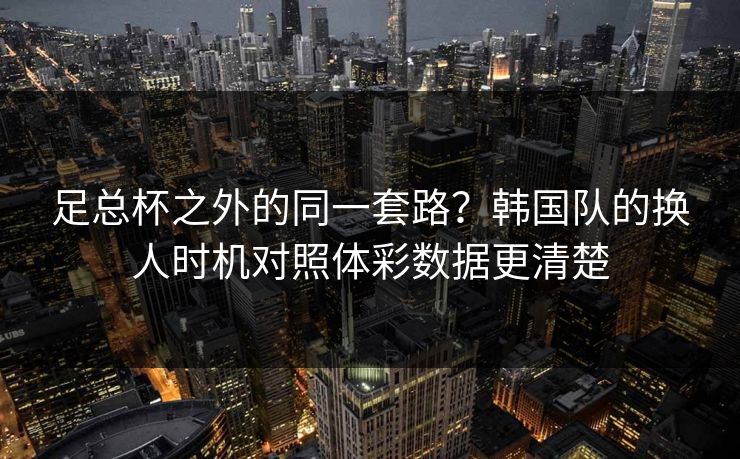 足总杯之外的同一套路？韩国队的换人时机对照体彩数据更清楚  第1张