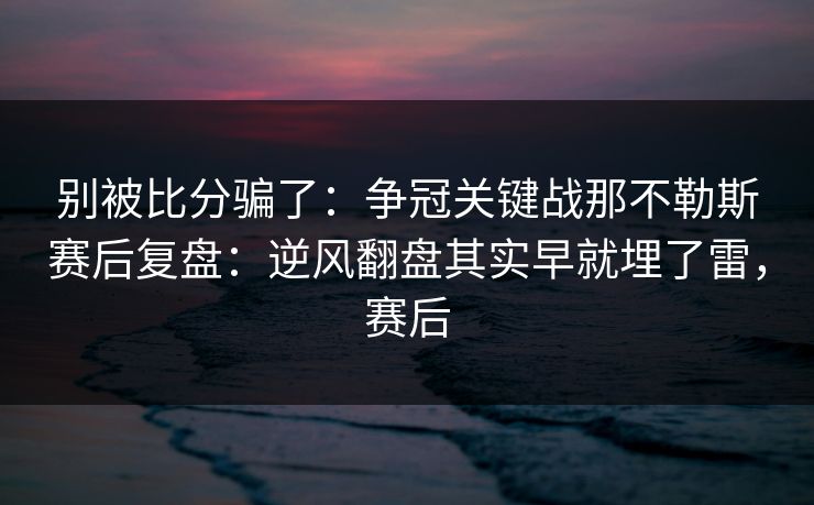 别被比分骗了：争冠关键战那不勒斯赛后复盘：逆风翻盘其实早就埋了雷，赛后  第1张