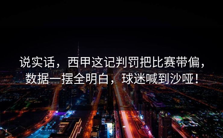说实话，西甲这记判罚把比赛带偏，数据一摆全明白，球迷喊到沙哑！  第1张