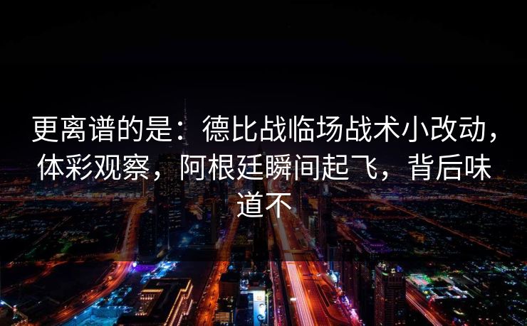 更离谱的是：德比战临场战术小改动，体彩观察，阿根廷瞬间起飞，背后味道不  第1张