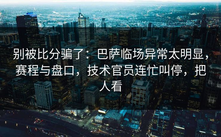 别被比分骗了：巴萨临场异常太明显，赛程与盘口，技术官员连忙叫停，把人看  第1张
