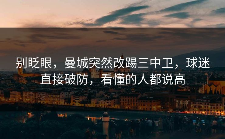 别眨眼，曼城突然改踢三中卫，球迷直接破防，看懂的人都说高  第1张