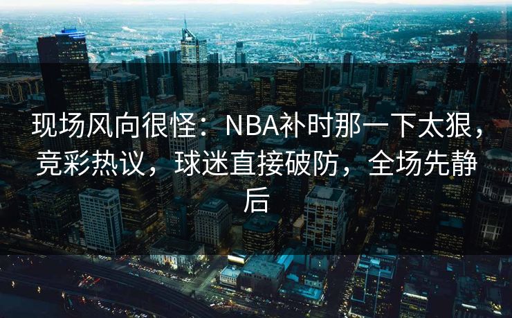 现场风向很怪：NBA补时那一下太狠，竞彩热议，球迷直接破防，全场先静后  第1张