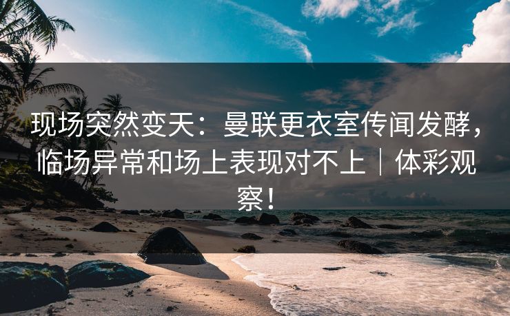 现场突然变天：曼联更衣室传闻发酵，临场异常和场上表现对不上｜体彩观察！  第1张