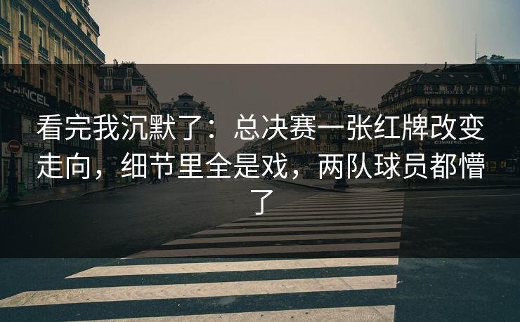 看完我沉默了：总决赛一张红牌改变走向，细节里全是戏，两队球员都懵了  第1张