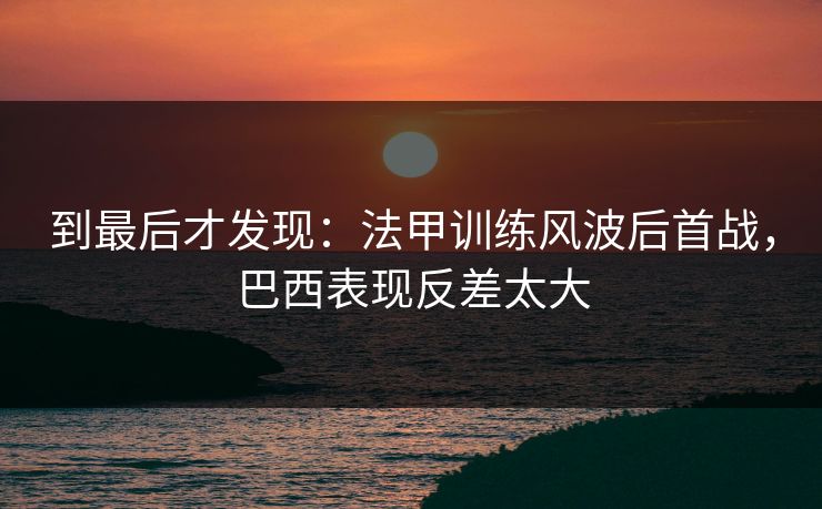 到最后才发现：法甲训练风波后首战，巴西表现反差太大  第1张