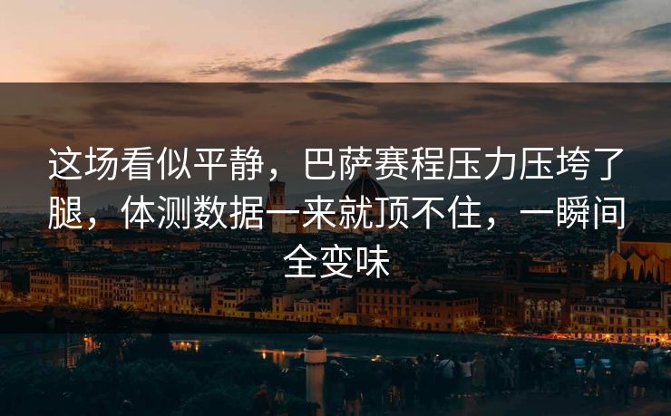这场看似平静，巴萨赛程压力压垮了腿，体测数据一来就顶不住，一瞬间全变味  第1张