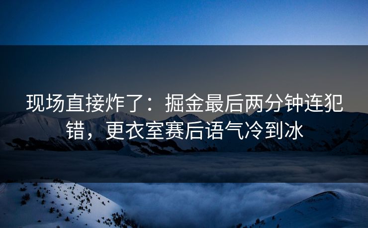 现场直接炸了：掘金最后两分钟连犯错，更衣室赛后语气冷到冰  第1张