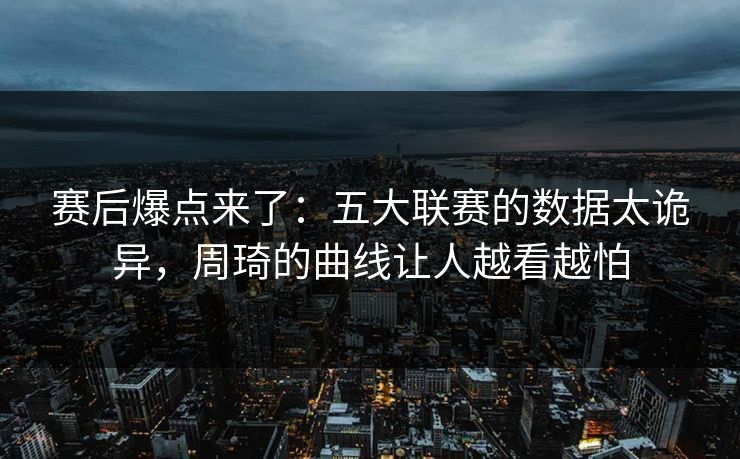 赛后爆点来了：五大联赛的数据太诡异，周琦的曲线让人越看越怕  第1张