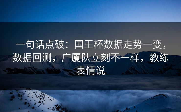 一句话点破：国王杯数据走势一变，数据回测，广厦队立刻不一样，教练表情说  第1张